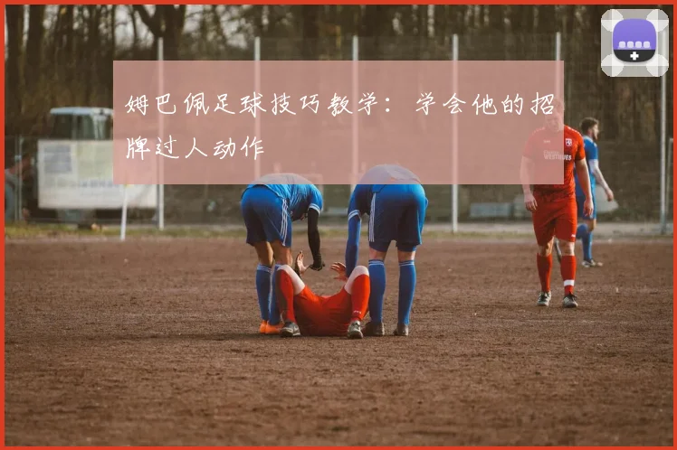 姆巴佩足球技巧教学:学会他的招牌过人动作
