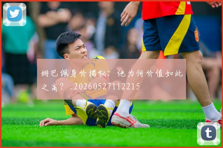 姆巴佩身价揭秘：他为何价值如此之高？_20260527112215