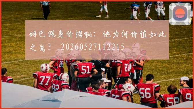 姆巴佩身价揭秘:他为何价值如此之高?_20260527112215